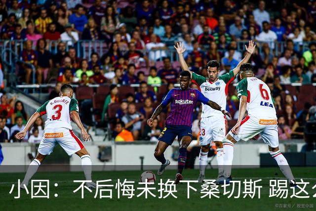 小因：不后悔未换下桑切斯 踢这么好被淘汰太遗憾