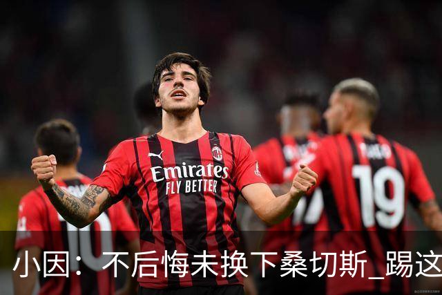 小因：不后悔未换下桑切斯 踢这么好被淘汰太遗憾