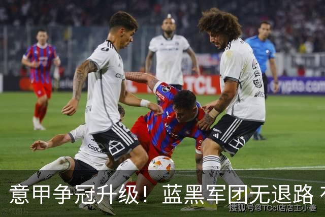 意甲争冠升级！蓝黑军团无退路 有望赢球扭转颓势