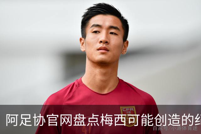 阿足协官网盘点梅西可能创造的纪录：阿根廷最年长世界杯进球者等