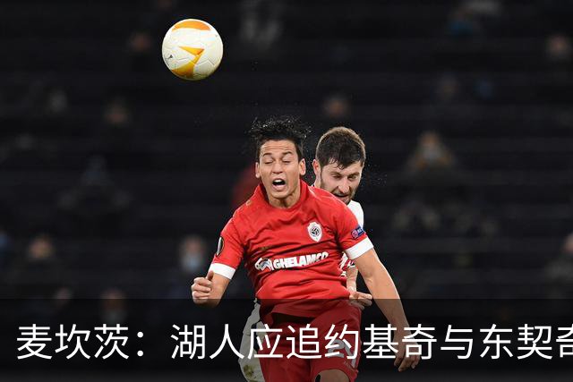 麦坎茨：湖人应追约基奇与东契奇建新双核 詹姆斯去勇士最完美